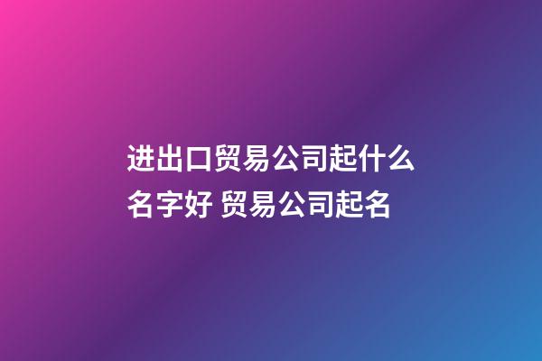 进出口贸易公司起什么名字好 贸易公司起名-第1张-公司起名-玄机派